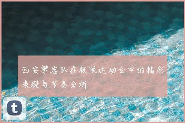 西安攀岩队在极限运动会中的精彩表现与节奏分析