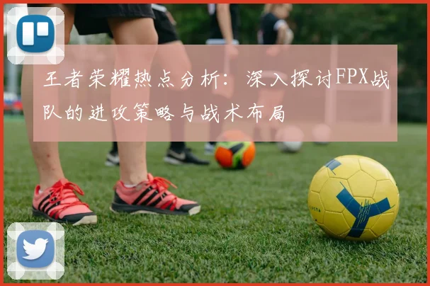 王者荣耀热点分析：深入探讨FPX战队的进攻策略与战术布局