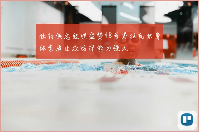 独行侠总经理盛赞48号秀拉瓦尔身体素质出众防守能力强大