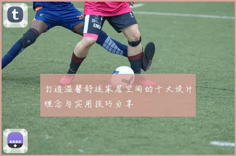 打造温馨舒适家居空间的十大设计理念与实用技巧分享