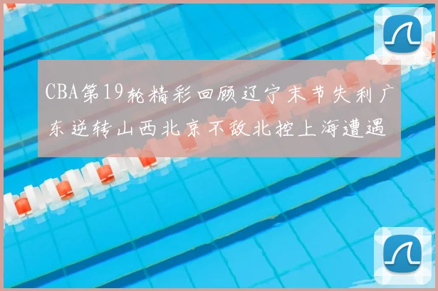 CBA第19轮精彩回顾辽宁末节失利广东逆转山西北京不敌北控上海遭遇浙江重创
