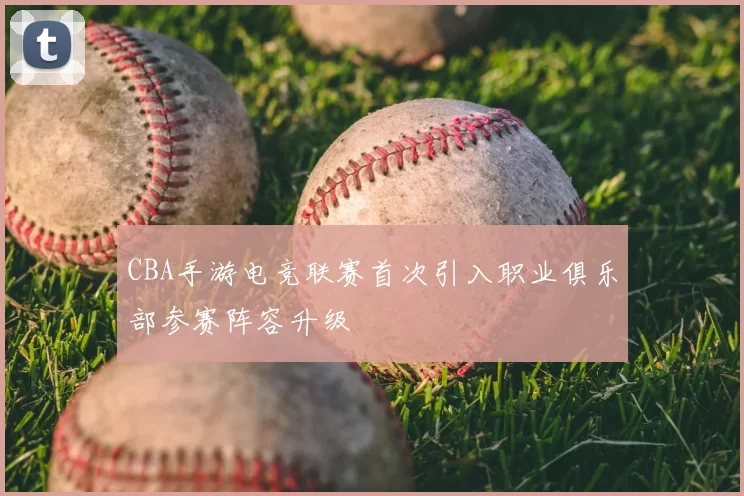CBA手游电竞联赛首次引入职业俱乐部参赛阵容升级