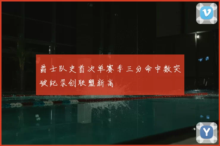 爵士队史首次单赛季三分命中数突破纪录创联盟新高