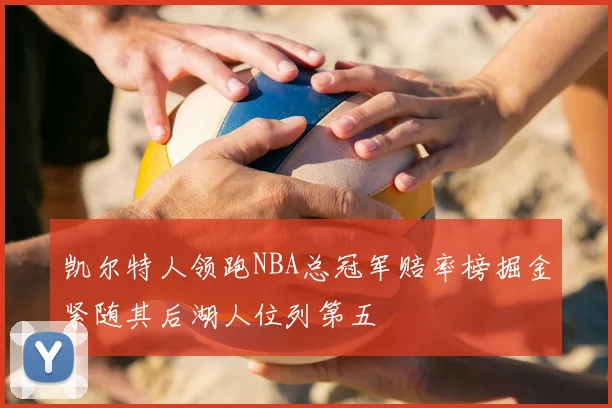 凯尔特人领跑NBA总冠军赔率榜掘金紧随其后湖人位列第五
