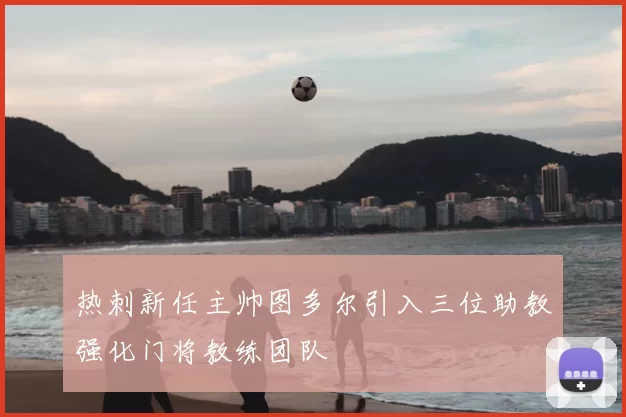 热刺新任主帅图多尔引入三位助教强化门将教练团队