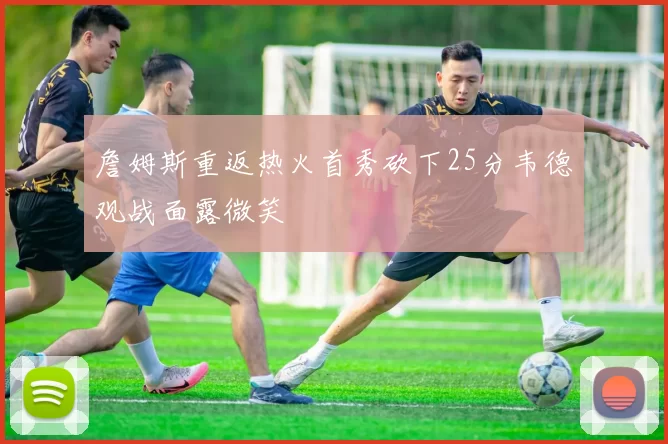 詹姆斯重返热火首秀砍下25分韦德观战面露微笑