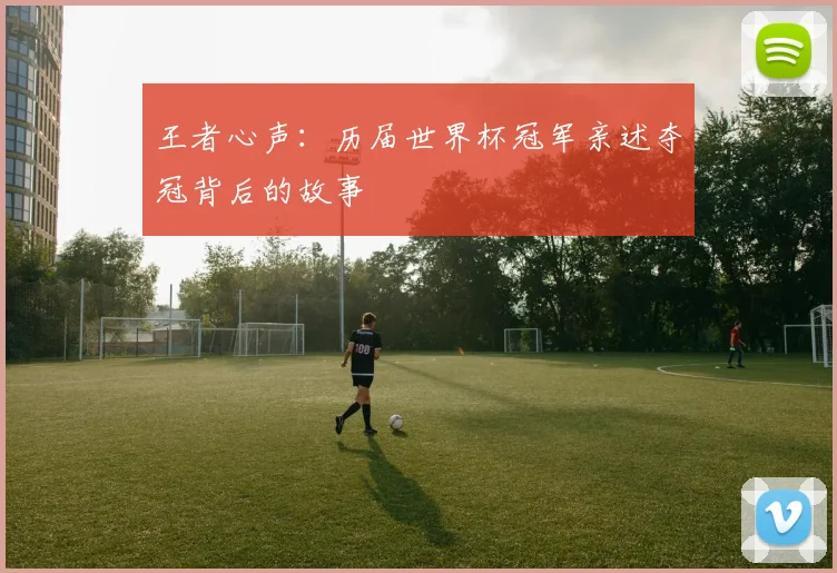 王者心声:历届世界杯冠军亲述夺冠背后的故事