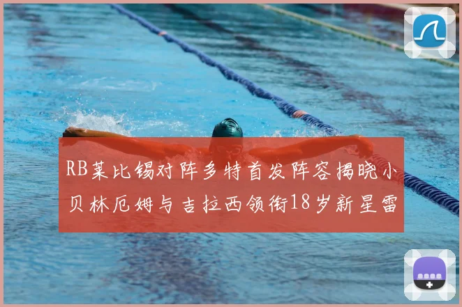 RB莱比锡对阵多特首发阵容揭晓小贝林厄姆与吉拉西领衔18岁新星雷吉亚尼出战