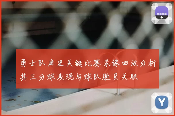 勇士队库里关键比赛录像回放分析其三分球表现与球队胜负关联