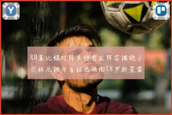 RB莱比锡对阵多特首发阵容揭晓小贝林厄姆与吉拉西领衔18岁新星雷吉亚尼出战