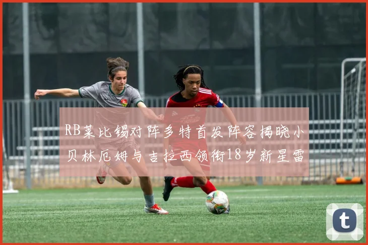 RB莱比锡对阵多特首发阵容揭晓小贝林厄姆与吉拉西领衔18岁新星雷吉亚尼出战