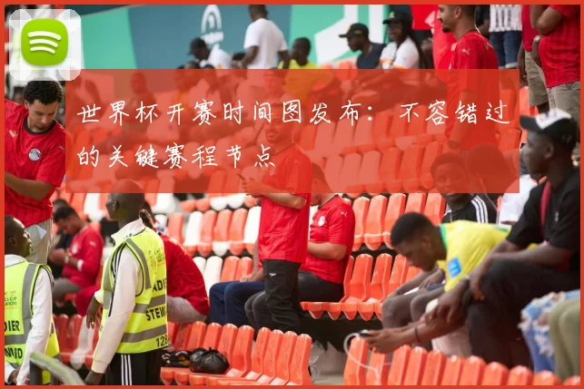 世界杯开赛时间图发布:不容错过的关键赛程节点