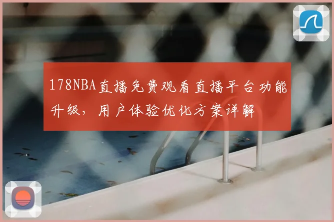 178NBA直播免费观看直播平台功能升级,用户体验优化方案详解
