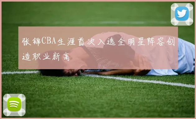 张锦CBA生涯首次入选全明星阵容创造职业新高