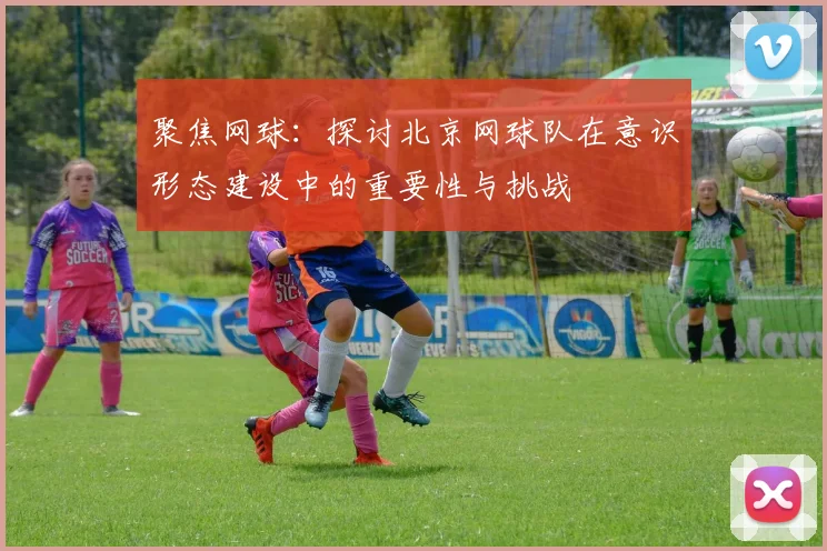 聚焦网球：探讨北京网球队在意识形态建设中的重要性与挑战
