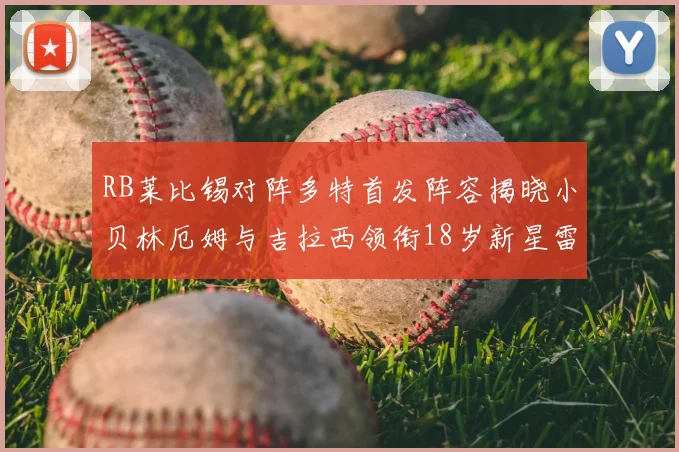 RB莱比锡对阵多特首发阵容揭晓小贝林厄姆与吉拉西领衔18岁新星雷吉亚尼出战