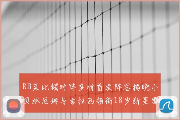 RB莱比锡对阵多特首发阵容揭晓小贝林厄姆与吉拉西领衔18岁新星雷吉亚尼出战