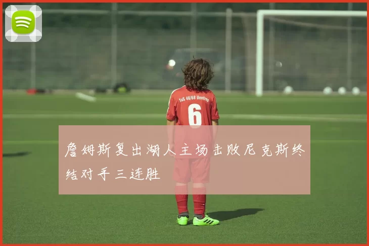 詹姆斯复出湖人主场击败尼克斯终结对手三连胜