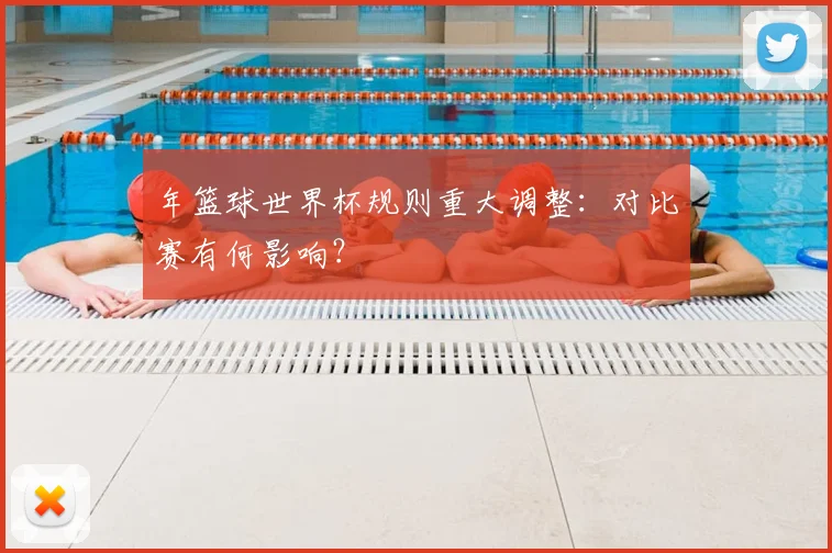 年篮球世界杯规则重大调整:对比赛有何影响?