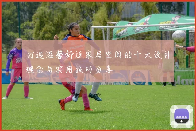 打造温馨舒适家居空间的十大设计理念与实用技巧分享