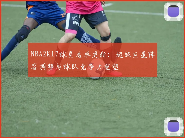 NBA2K17球员名单更新：超级巨星阵容调整与球队竞争力重塑