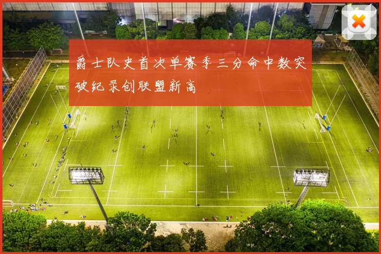 爵士队史首次单赛季三分命中数突破纪录创联盟新高