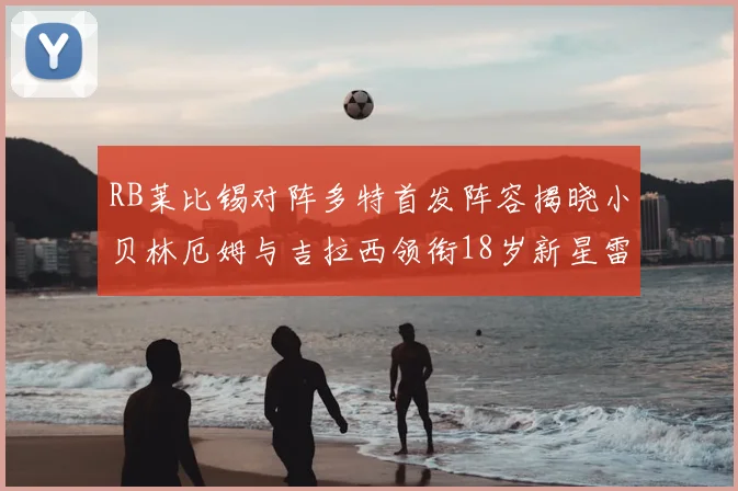 RB莱比锡对阵多特首发阵容揭晓小贝林厄姆与吉拉西领衔18岁新星雷吉亚尼出战