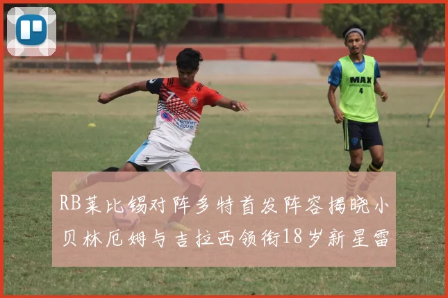 RB莱比锡对阵多特首发阵容揭晓小贝林厄姆与吉拉西领衔18岁新星雷吉亚尼出战