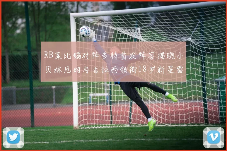 RB莱比锡对阵多特首发阵容揭晓小贝林厄姆与吉拉西领衔18岁新星雷吉亚尼出战