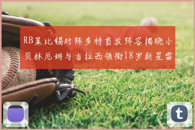 RB莱比锡对阵多特首发阵容揭晓小贝林厄姆与吉拉西领衔18岁新星雷吉亚尼出战