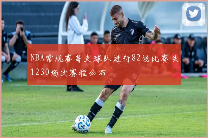NBA常规赛每支球队进行82场比赛共1230场次赛程公布
