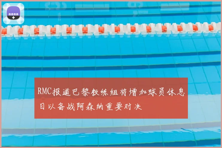 RMC报道巴黎教练组将增加球员休息日以备战阿森纳重要对决