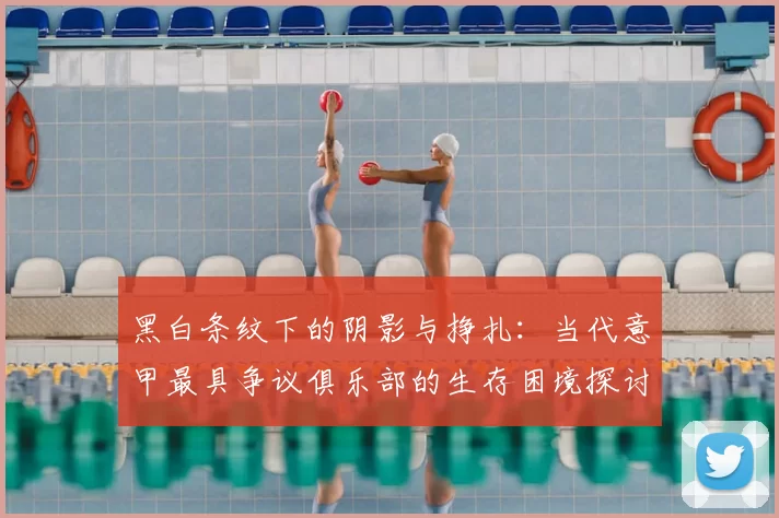 黑白条纹下的阴影与挣扎：当代意甲最具争议俱乐部的生存困境探讨