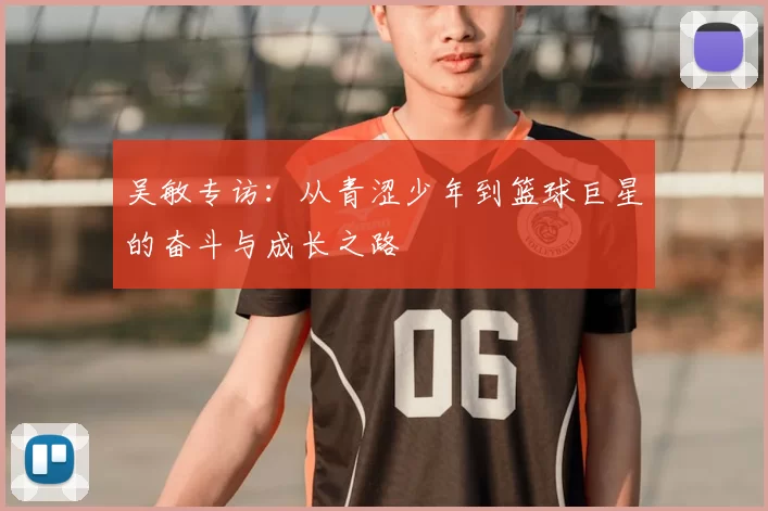 吴敏专访：从青涩少年到篮球巨星的奋斗与成长之路