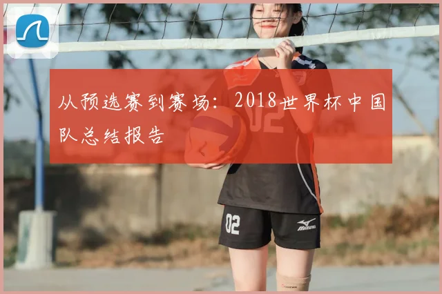 从预选赛到赛场:2018世界杯中国队总结报告