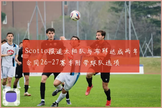 Scotto报道太阳队与布耶达成两年合同26-27赛季附带球队选项