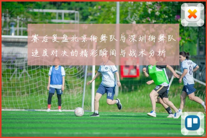 赛后复盘北京街舞队与深圳街舞队速度对决的精彩瞬间与战术分析
