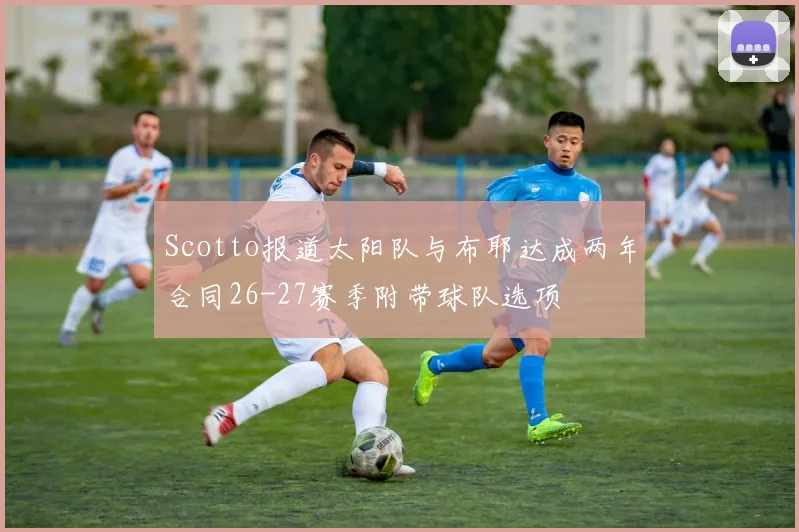 Scotto报道太阳队与布耶达成两年合同26-27赛季附带球队选项