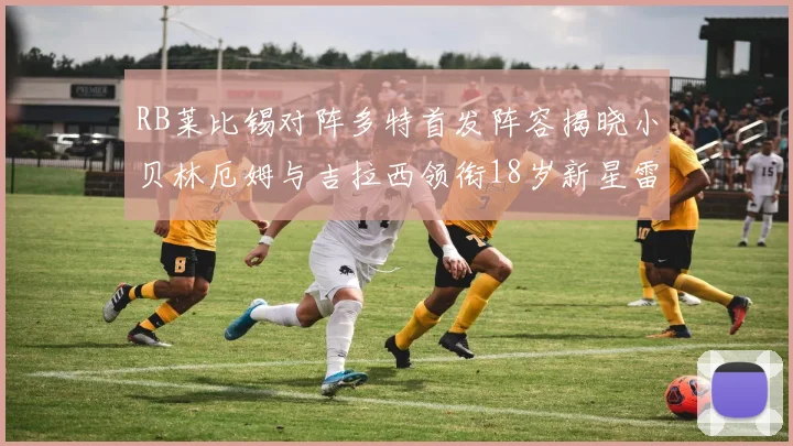 RB莱比锡对阵多特首发阵容揭晓小贝林厄姆与吉拉西领衔18岁新星雷吉亚尼出战