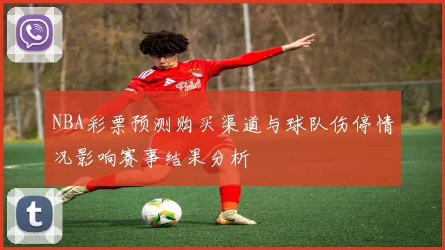 NBA彩票预测购买渠道与球队伤停情况影响赛事结果分析