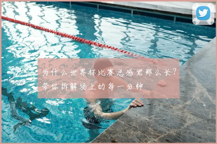 为什么世界杯比赛总感觉那么长?带你拆解场上的每一分钟