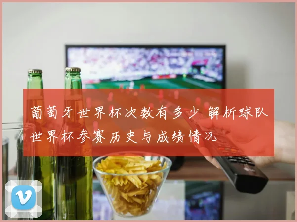 葡萄牙世界杯次数有多少 解析球队世界杯参赛历史与成绩情况