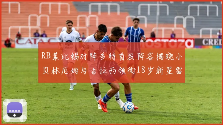 RB莱比锡对阵多特首发阵容揭晓小贝林厄姆与吉拉西领衔18岁新星雷吉亚尼出战