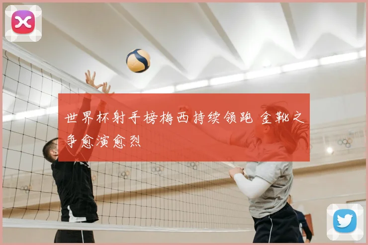 世界杯射手榜梅西持续领跑 金靴之争愈演愈烈