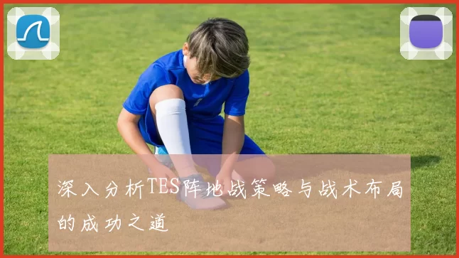 深入分析TES阵地战策略与战术布局的成功之道