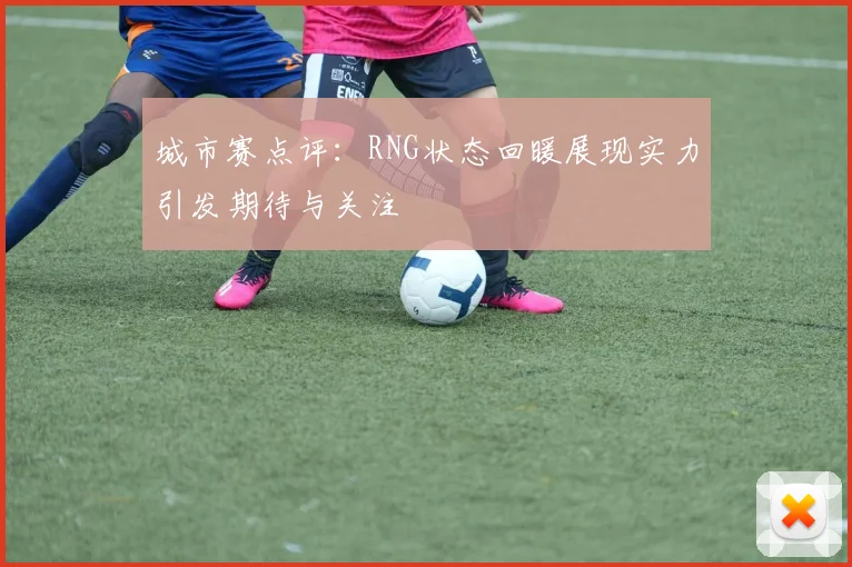 城市赛点评：RNG状态回暖展现实力引发期待与关注