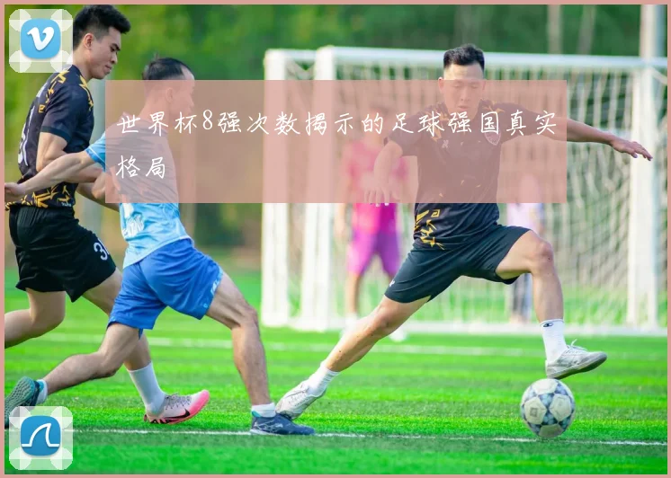 世界杯8强次数揭示的足球强国真实格局