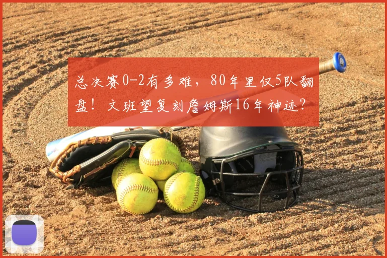总决赛0-2有多难,80年里仅5队翻盘!文班望复刻詹姆斯16年神迹?