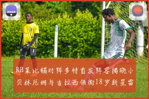 RB莱比锡对阵多特首发阵容揭晓小贝林厄姆与吉拉西领衔18岁新星雷吉亚尼出战
