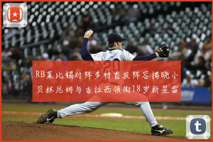 RB莱比锡对阵多特首发阵容揭晓小贝林厄姆与吉拉西领衔18岁新星雷吉亚尼出战